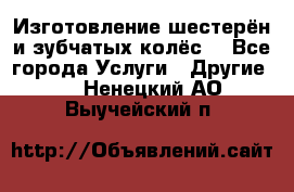 Изготовление шестерён и зубчатых колёс. - Все города Услуги » Другие   . Ненецкий АО,Выучейский п.